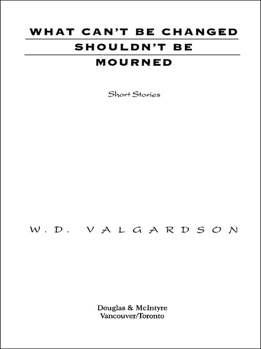 Title details for What Can't Be Changed Shouldn't Be Mourned by W.D. Valgardson - Available